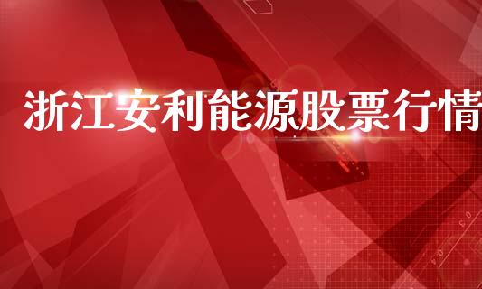 浙江安利能源股票行情_https://www.kuaijiepai.net_国际股建_第1张