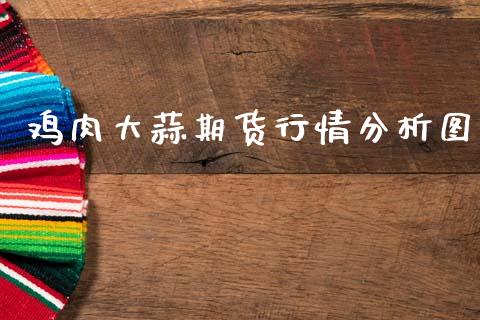 鸡肉大蒜期货行情分析图_https://www.kuaijiepai.net_期货资讯_第1张