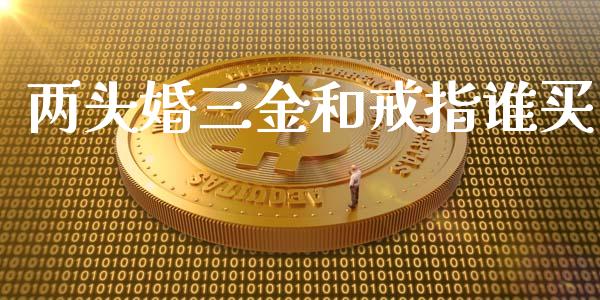 两头婚三金和戒指谁买_https://www.kuaijiepai.net_期货资讯_第1张