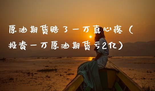 原油期货赔了一万真心疼（投资一万原油期货亏2亿）_https://www.kuaijiepai.net_期货资讯_第1张
