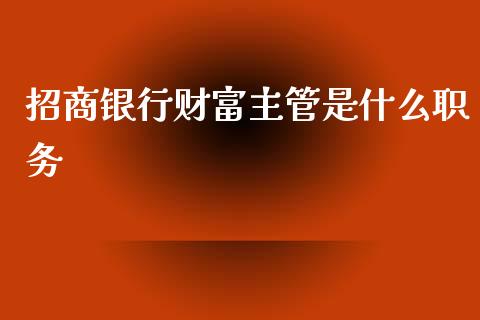 招商银行财富主管是什么职务_https://www.kuaijiepai.net_期货资讯_第1张
