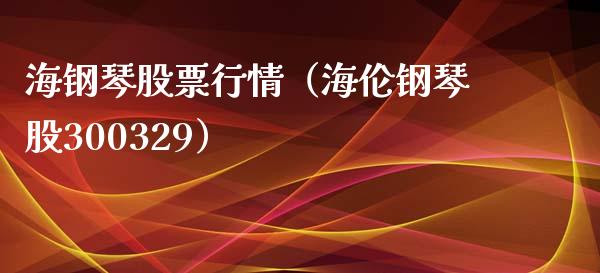 海钢琴股票行情（海伦钢琴股300329）_https://www.kuaijiepai.net_股票理论_第1张