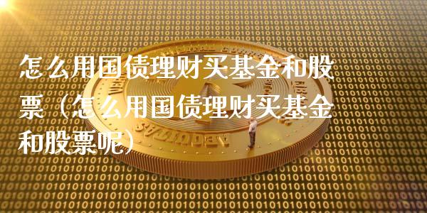 怎么用国债理财买基金和股票（怎么用国债理财买基金和股票呢）_https://www.kuaijiepai.net_投资理财_第1张