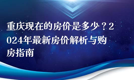 重庆现在的房价是多少？2024年最新房价解析与购房指南_https://www.kuaijiepai.net_股票理论_第1张