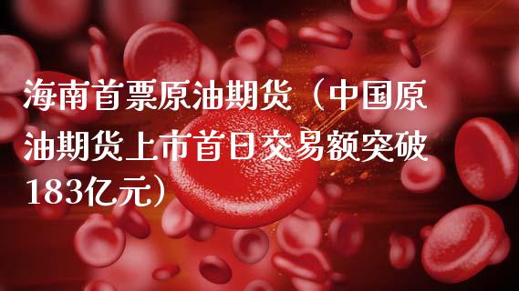 海南首票原油期货（中国原油期货上市首日交易额突破183亿元）_https://www.kuaijiepai.net_期货资讯_第1张