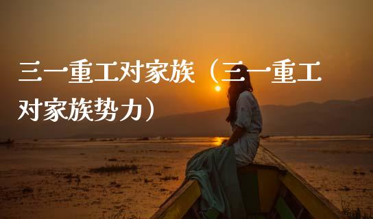 三一重工对家族（三一重工对家族势力）_https://www.kuaijiepai.net_国际股建_第1张