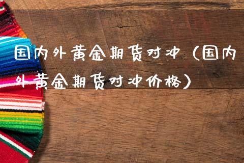 国内外黄金期货对冲（国内外黄金期货对冲价格）_https://www.kuaijiepai.net_期货资讯_第1张