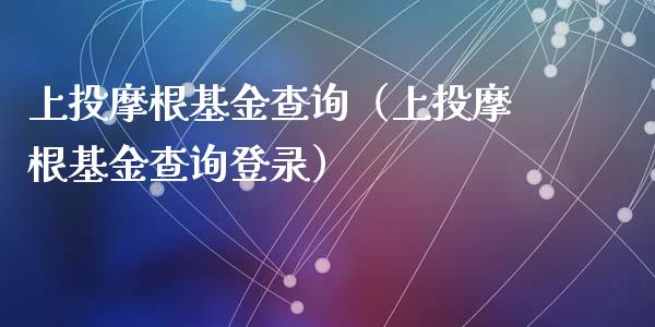 上投摩根基金查询（上投摩根基金查询登录）_https://www.kuaijiepai.net_投资理财_第1张