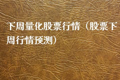 下周量化股票行情（股票下周行情预测）_https://www.kuaijiepai.net_国际股建_第1张