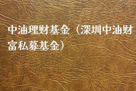中油理财基金（深圳中油财富私募基金）_https://www.kuaijiepai.net_期货理财_第1张