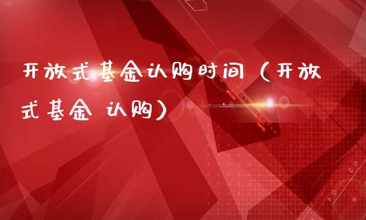 开放式基金认购时间（开放式基金 认购）_https://www.kuaijiepai.net_投资理财_第1张