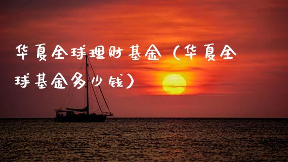 华夏全球理财基金（华夏全球基金多少钱）_https://www.kuaijiepai.net_期货理财_第1张