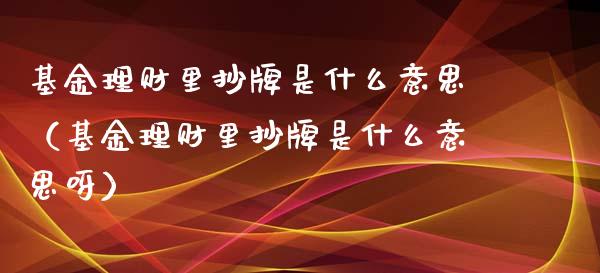 基金理财里抄牌是什么意思（基金理财里抄牌是什么意思呀）_https://www.kuaijiepai.net_期货理财_第1张