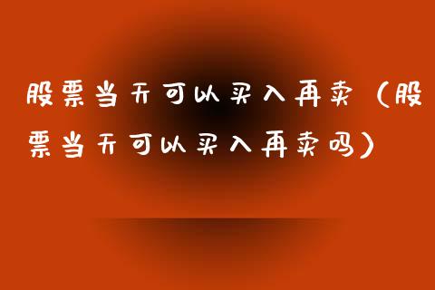股票当天可以买入再卖（股票当天可以买入再卖吗）_https://www.kuaijiepai.net_股票理论_第1张