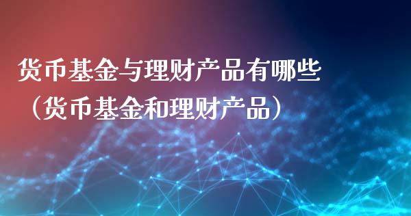 货币基金与理财产品有哪些（货币基金和理财产品）_https://www.kuaijiepai.net_投资理财_第1张