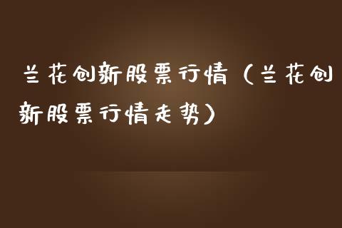 兰花创新股票行情（兰花创新股票行情走势）_https://www.kuaijiepai.net_国际股建_第1张