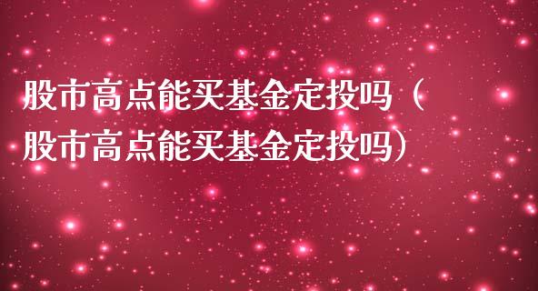 股市高点能买基金定投吗（股市高点能买基金定投吗）_https://www.kuaijiepai.net_期货理财_第1张