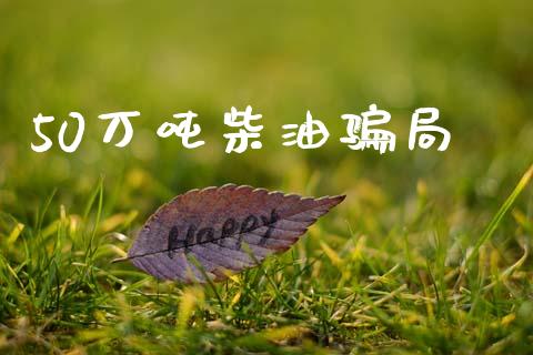 50万吨柴油骗局_https://www.kuaijiepai.net_期货在线_第1张