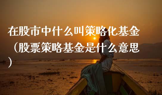 在股市中什么叫策略化基金（股票策略基金是什么意思）_https://www.kuaijiepai.net_投资理财_第1张