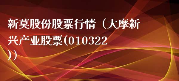 新莫股份股票行情（大摩新兴产业股票(010322)）_https://www.kuaijiepai.net_新股新闻_第1张