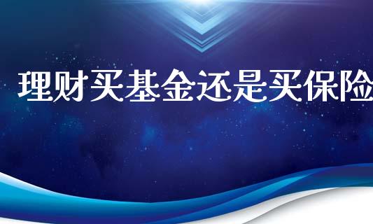 理财买基金还是买保险_https://www.kuaijiepai.net_投资理财_第1张