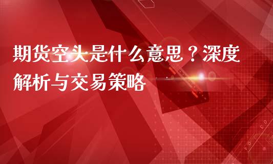 期货空头是什么意思？深度解析与交易策略_https://www.kuaijiepai.net_期货资讯_第1张