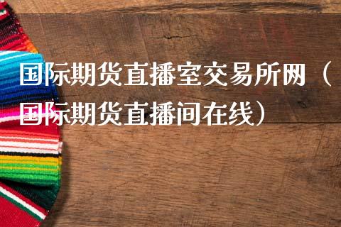 国际期货直播室交易所网（国际期货直播间在线）_https://www.kuaijiepai.net_期货在线_第1张