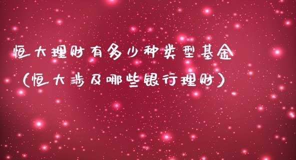 恒大理财有多少种类型基金（恒大涉及哪些银行理财）_https://www.kuaijiepai.net_投资理财_第1张