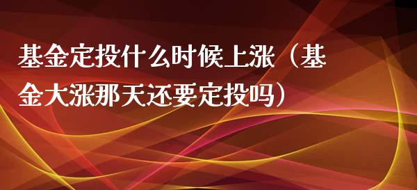 基金定投什么时候上涨（基金大涨那天还要定投吗）_https://www.kuaijiepai.net_期货理财_第1张
