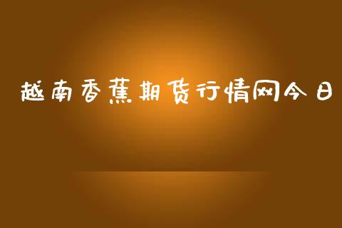 越南香蕉期货行情网今日_https://www.kuaijiepai.net_期货在线_第1张