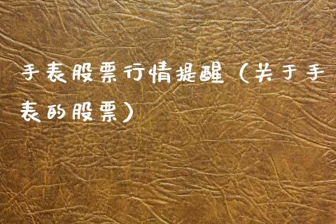 手表股票行情提醒（关于手表的股票）_https://www.kuaijiepai.net_股票理论_第1张