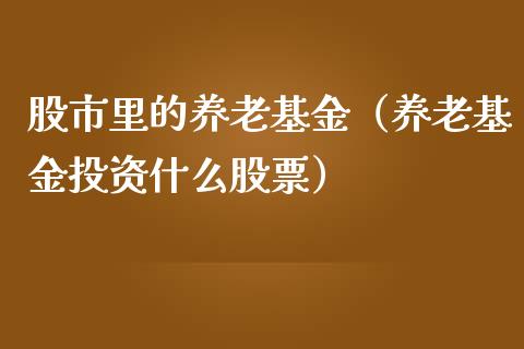 股市里的养老基金（养老基金投资什么股票）_https://www.kuaijiepai.net_投资理财_第1张