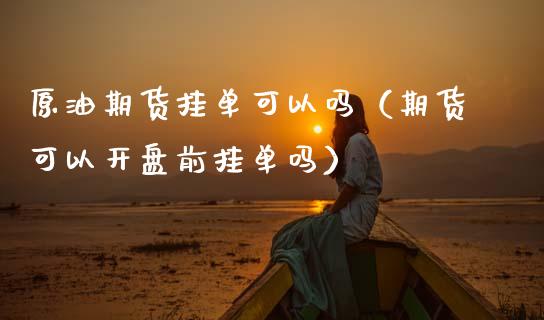 原油期货挂单可以吗（期货可以开盘前挂单吗）_https://www.kuaijiepai.net_期货资讯_第1张