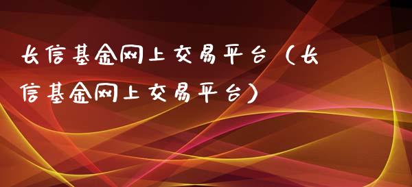长信基金网上交易平台（长信基金网上交易平台）_https://www.kuaijiepai.net_投资理财_第1张