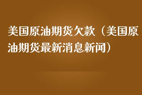 美国原油期货欠款（美国原油期货最新消息新闻）_https://www.kuaijiepai.net_期货资讯_第1张
