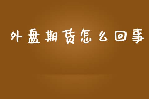 外盘期货怎么回事_https://www.kuaijiepai.net_股票理论_第1张