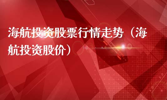 海航投资股票行情走势（海航投资股价）_https://www.kuaijiepai.net_新股新闻_第1张