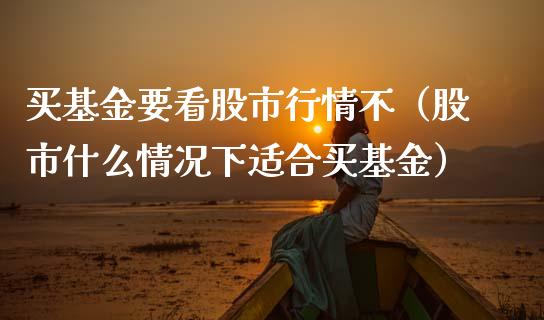 买基金要看股市行情不（股市什么情况下适合买基金）_https://www.kuaijiepai.net_期货理财_第1张