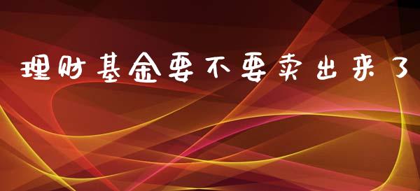 理财基金要不要卖出来了_https://www.kuaijiepai.net_期货理财_第1张