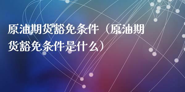 原油期货豁免条件（原油期货豁免条件是什么）_https://www.kuaijiepai.net_国际期货_第1张