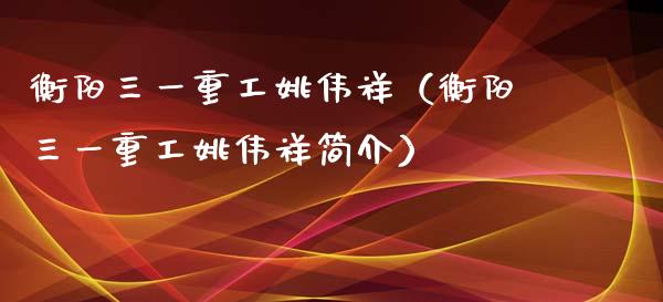 衡阳三一重工姚伟祥（衡阳三一重工姚伟祥简介）_https://www.kuaijiepai.net_股票理论_第1张