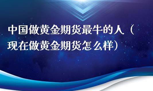 中国做黄金期货最牛的人（现在做黄金期货怎么样）_https://www.kuaijiepai.net_国际期货_第1张