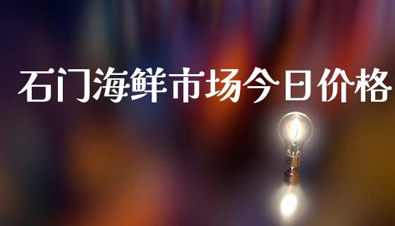 石门海鲜市场今日价格_https://www.kuaijiepai.net_期货资讯_第1张