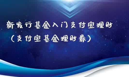 新发行基金入门支付宝理财（支付宝基金理财券）_https://www.kuaijiepai.net_期货理财_第1张