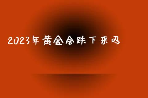 2023年黄金会跌下来吗_https://www.kuaijiepai.net_期货在线_第1张