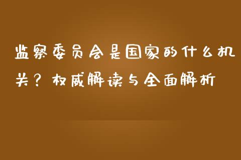 监察委员会是国家的什么机关？权威解读与全面解析_https://www.kuaijiepai.net_期货理财_第1张