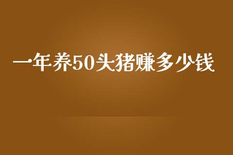 一年养50头猪赚多少钱_https://www.kuaijiepai.net_期货在线_第1张
