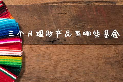 三个月理财产品有哪些基金_https://www.kuaijiepai.net_期货理财_第1张