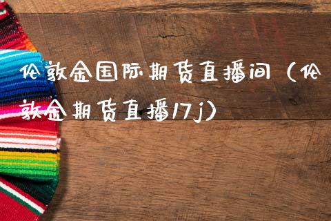 伦敦金国际期货直播间（伦敦金期货直播17j）_https://www.kuaijiepai.net_期货在线_第1张