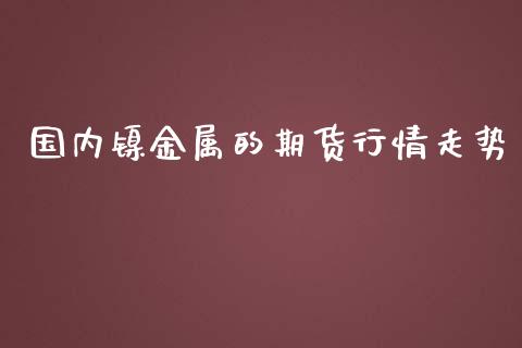 国内镍金属的期货行情走势_https://www.kuaijiepai.net_期货资讯_第1张